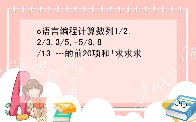 c语言编程计算数列1/2,-2/3,3/5,-5/8,8/13,…的前20项和!求求求