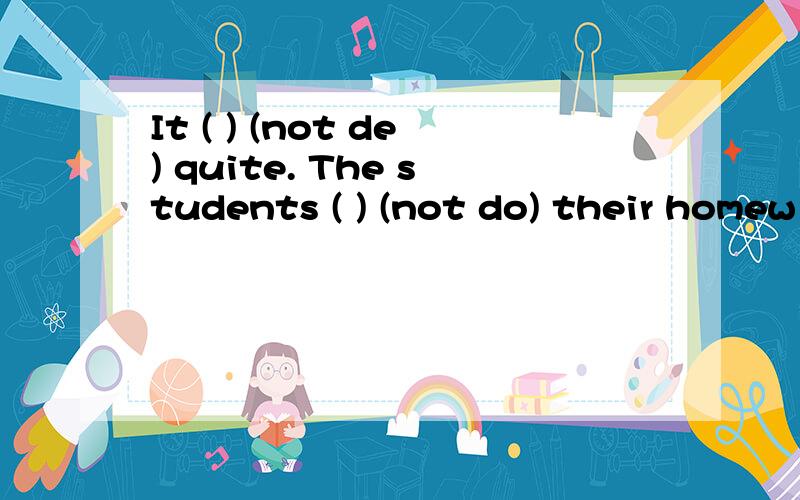 It ( ) (not de) quite. The students ( ) (not do) their homew