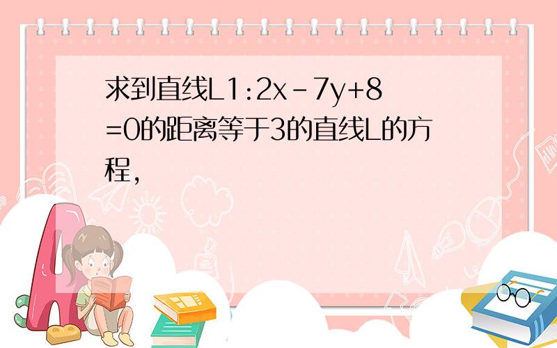 求到直线L1:2x-7y+8=0的距离等于3的直线L的方程,