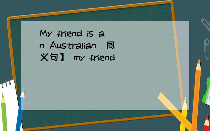 My friend is an Australian[同义句】 my friend___ ___