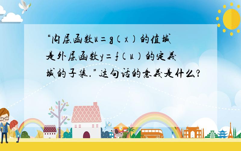 “内层函数u=g（x）的值域是外层函数y=f（u）的定义域的子集.”这句话的意义是什么?