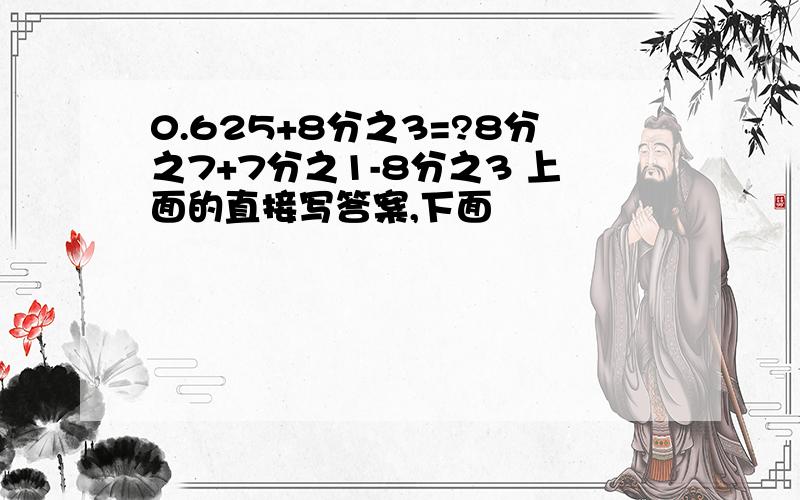 0.625+8分之3=?8分之7+7分之1-8分之3 上面的直接写答案,下面