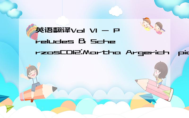 英语翻译Vol VI - Preludes & ScherzosCD12:Martha Argerich,piano (