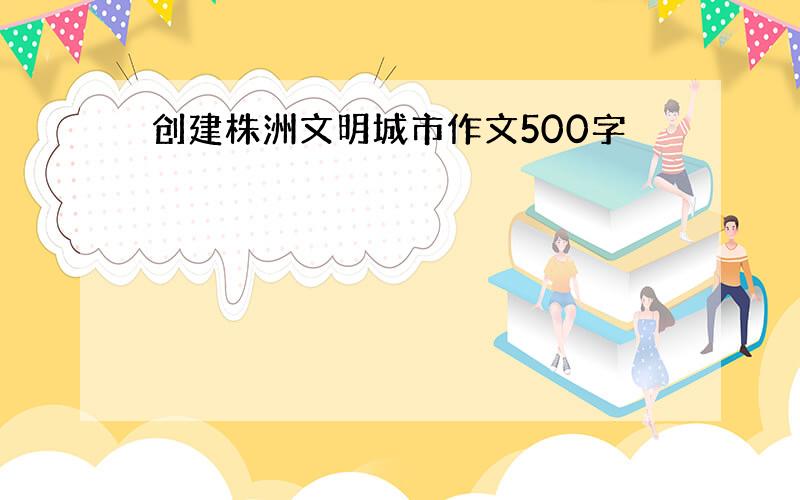 创建株洲文明城市作文500字