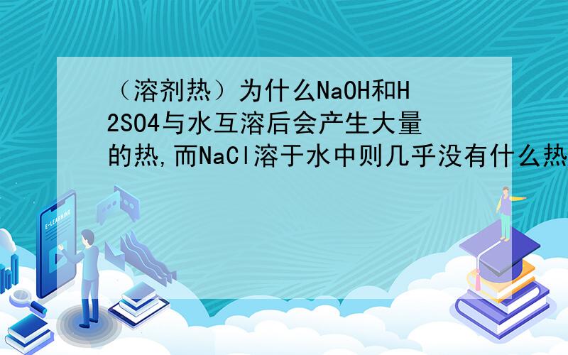 （溶剂热）为什么NaOH和H2SO4与水互溶后会产生大量的热,而NaCl溶于水中则几乎没有什么热量?