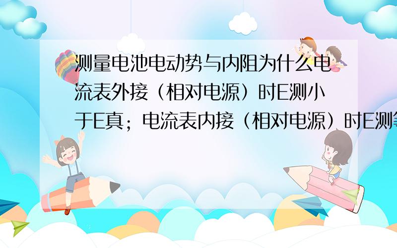 测量电池电动势与内阻为什么电流表外接（相对电源）时E测小于E真；电流表内接（相对电源）时E测等于E真.希望有详细讲解,讲