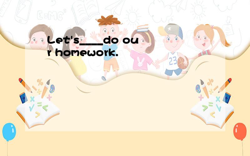 Let's____do our homework.