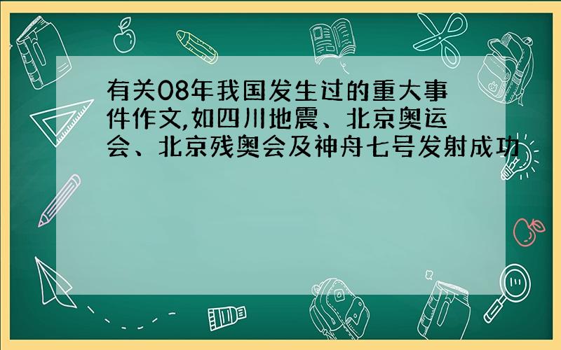 有关08年我国发生过的重大事件作文,如四川地震、北京奥运会、北京残奥会及神舟七号发射成功