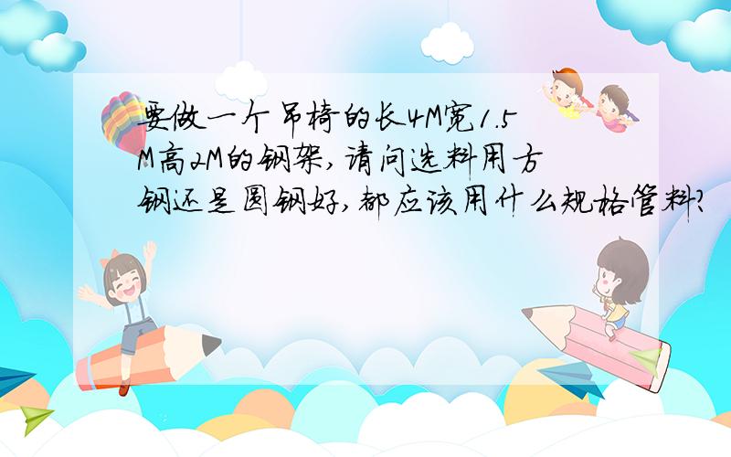 要做一个吊椅的长4M宽1.5M高2M的钢架,请问选料用方钢还是圆钢好,都应该用什么规格管料?