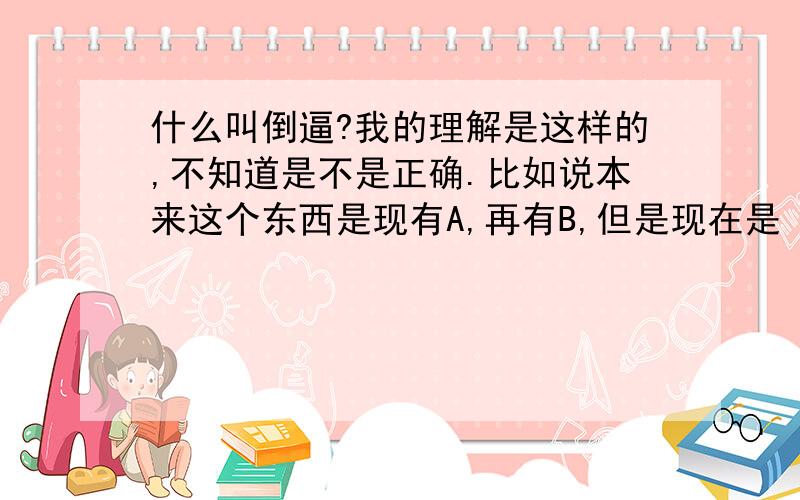 什么叫倒逼?我的理解是这样的,不知道是不是正确.比如说本来这个东西是现有A,再有B,但是现在是 非A.于是产生了 非B