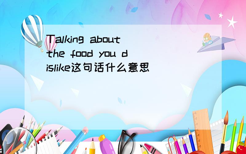 Talking about the food you dislike这句话什么意思