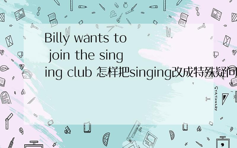 Billy wants to join the singing club 怎样把singing改成特殊疑问句?