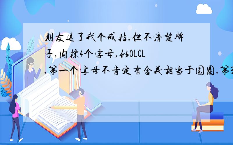 朋友送了我个戒指,但不清楚牌子,内标4个字母,似OLCL,第一个字母不肯定有含义相当于圆圈,第3个似C G O