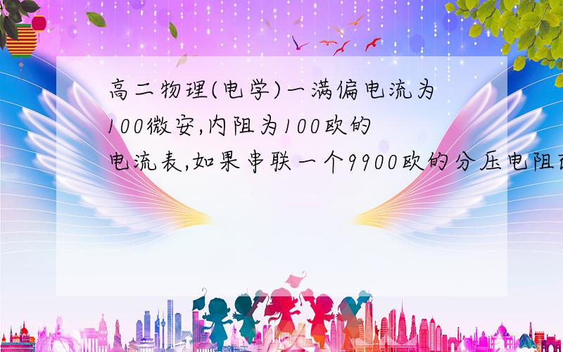 高二物理(电学)一满偏电流为100微安,内阻为100欧的电流表,如果串联一个9900欧的分压电阻改装成电压表,该电压表的