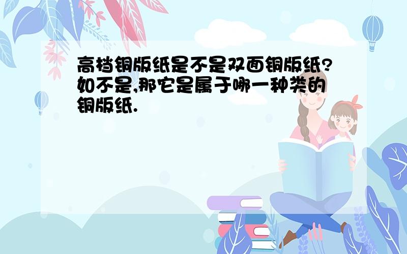 高档铜版纸是不是双面铜版纸?如不是,那它是属于哪一种类的铜版纸.