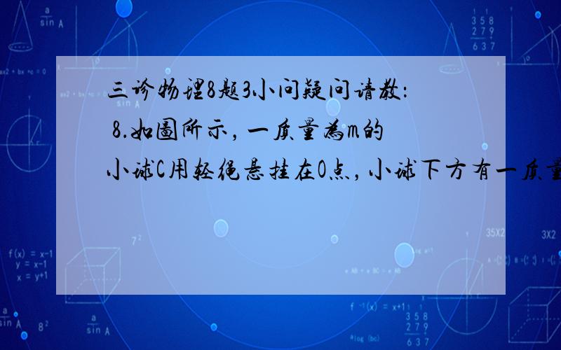 三诊物理8题3小问疑问请教： 8．如图所示，一质量为m的小球C用轻绳悬挂在O点，小球下方有一质量为2m的平板车B静止在光