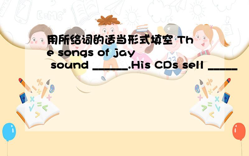 用所给词的适当形式填空 The songs of jay sound ______.His CDs sell _____