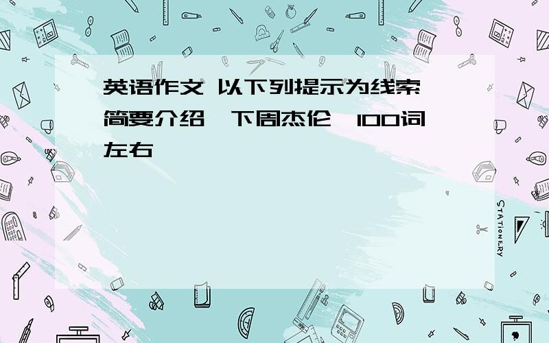 英语作文 以下列提示为线索,简要介绍一下周杰伦,100词左右