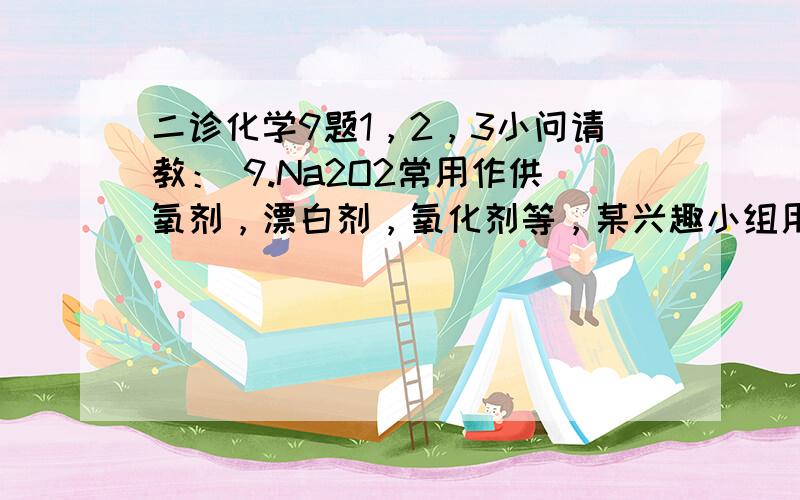 二诊化学9题1，2，3小问请教： 9.Na2O2常用作供氧剂，漂白剂，氧化剂等，某兴趣小组用题9图装置制备纯净的Na2O