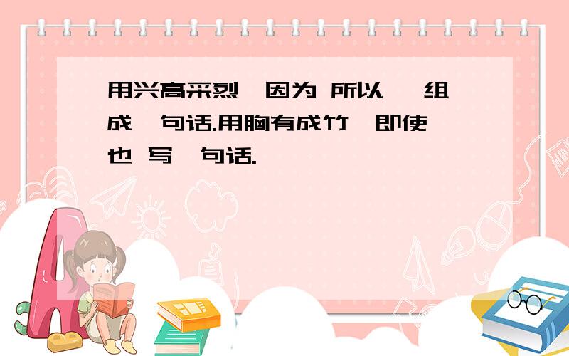 用兴高采烈,因为 所以 ,组成一句话.用胸有成竹,即使 也 写一句话.