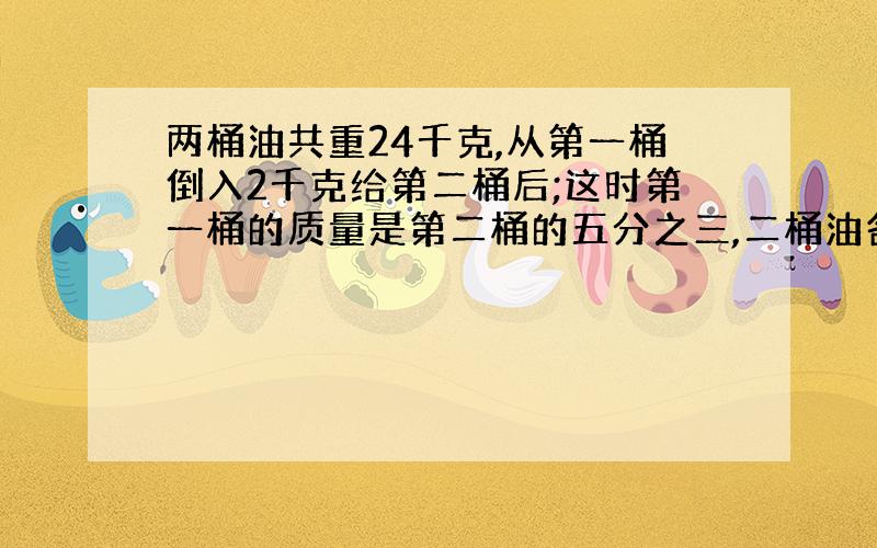 两桶油共重24千克,从第一桶倒入2千克给第二桶后;这时第一桶的质量是第二桶的五分之三,二桶油各多少千克?