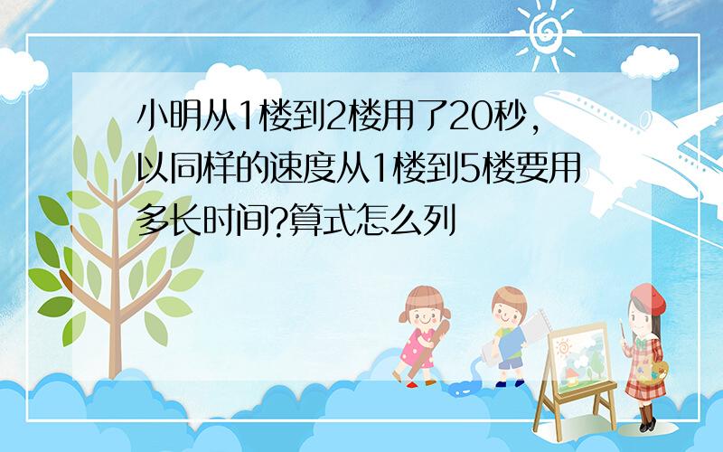 小明从1楼到2楼用了20秒,以同样的速度从1楼到5楼要用多长时间?算式怎么列