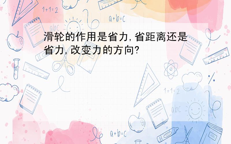 滑轮的作用是省力,省距离还是省力,改变力的方向?