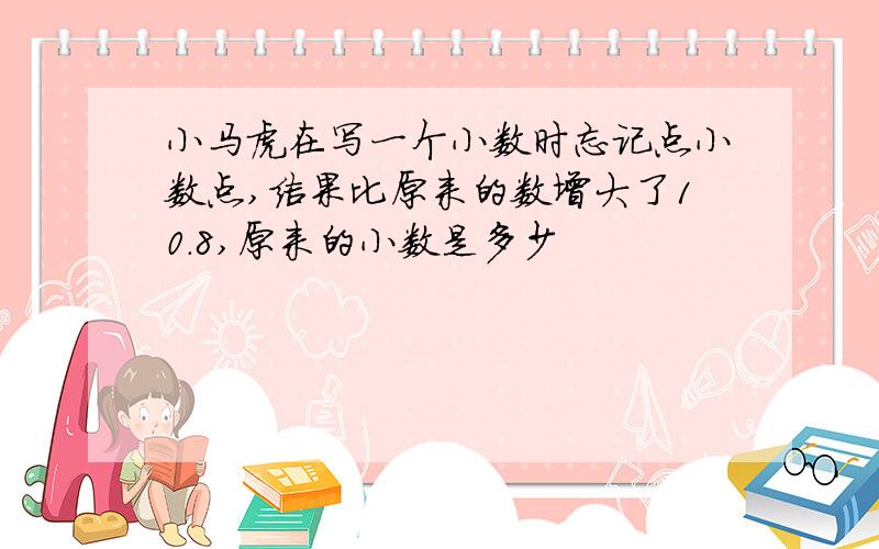 小马虎在写一个小数时忘记点小数点,结果比原来的数增大了10.8,原来的小数是多少