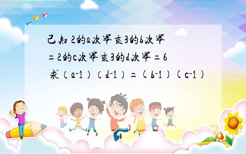 己知 2的a次幂乘3的b次幂=2的c次幂乘3的d次幂=6 求（a-1）（d-1）=(b-1)(c-1)