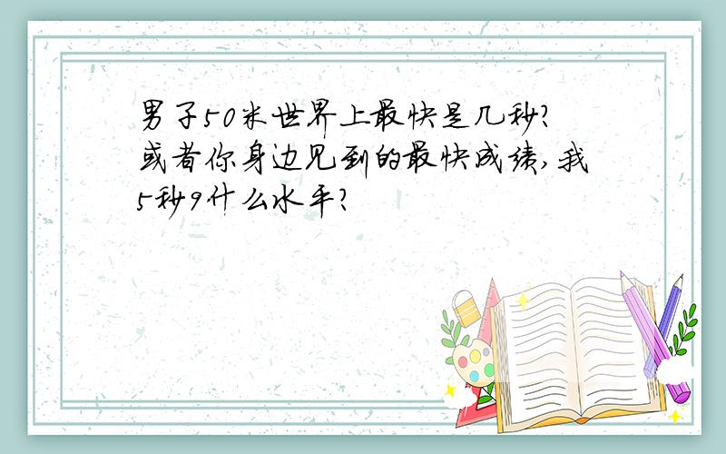 男子50米世界上最快是几秒?或者你身边见到的最快成绩,我5秒9什么水平?