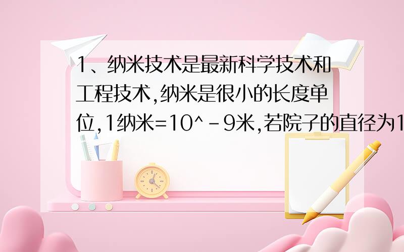 1、纳米技术是最新科学技术和工程技术,纳米是很小的长度单位,1纳米=10^-9米,若院子的直径为10^-10米,把___