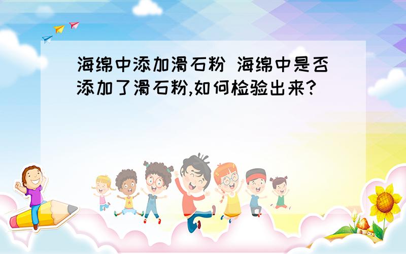 海绵中添加滑石粉 海绵中是否添加了滑石粉,如何检验出来?