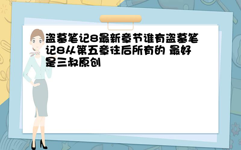 盗墓笔记8最新章节谁有盗墓笔记8从第五章往后所有的 最好是三叔原创