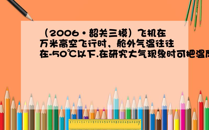 （2006•韶关三模）飞机在万米高空飞行时，舱外气温往往在-50℃以下.在研究大气现象时可把温度、压强相同的一部分气体作