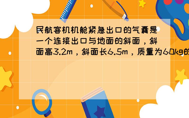 民航客机机舱紧急出口的气囊是一个连接出口与地面的斜面，斜面高3.2m，斜面长6.5m，质量为60kg的人沿斜面下滑受阻力