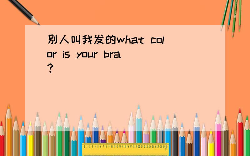 别人叫我发的what color is your bra?