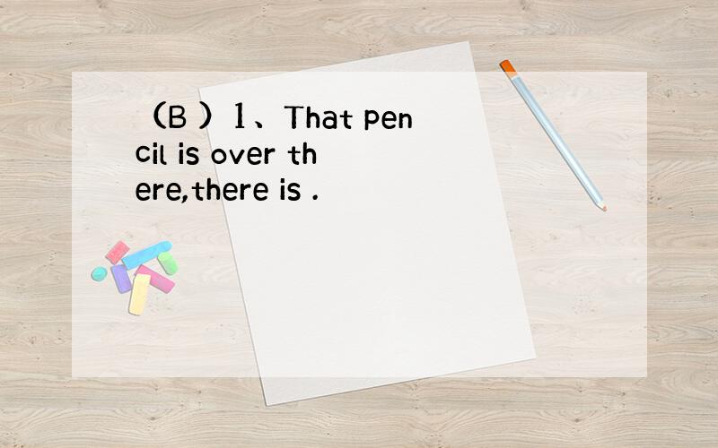 （B ）1、That pencil is over there,there is .