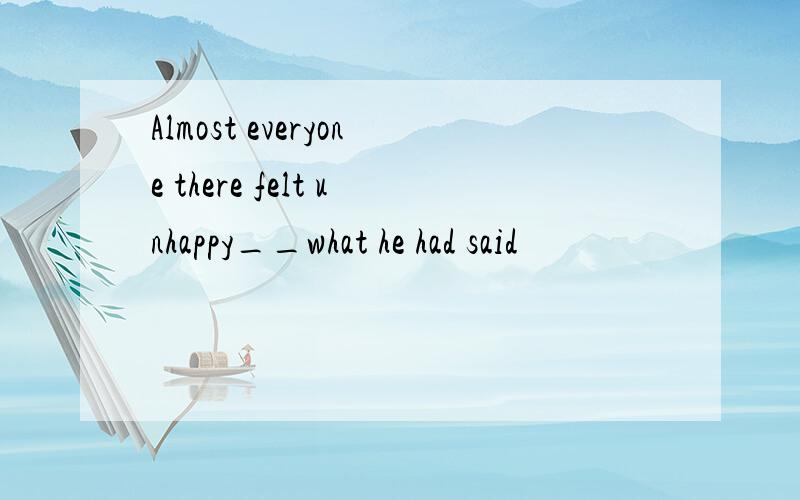 Almost everyone there felt unhappy__what he had said