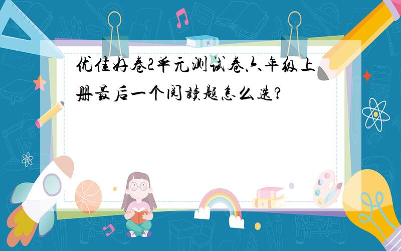 优佳好卷2单元测试卷六年级上册最后一个阅读题怎么选?