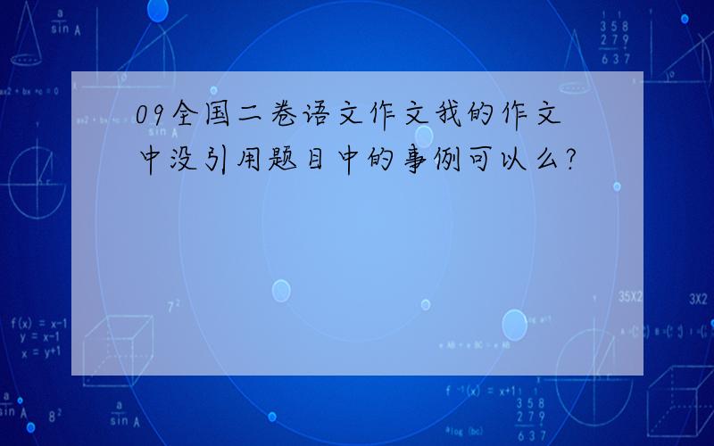 09全国二卷语文作文我的作文中没引用题目中的事例可以么?