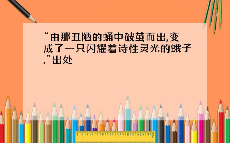 “由那丑陋的蛹中破茧而出,变成了一只闪耀着诗性灵光的蛾子.”出处