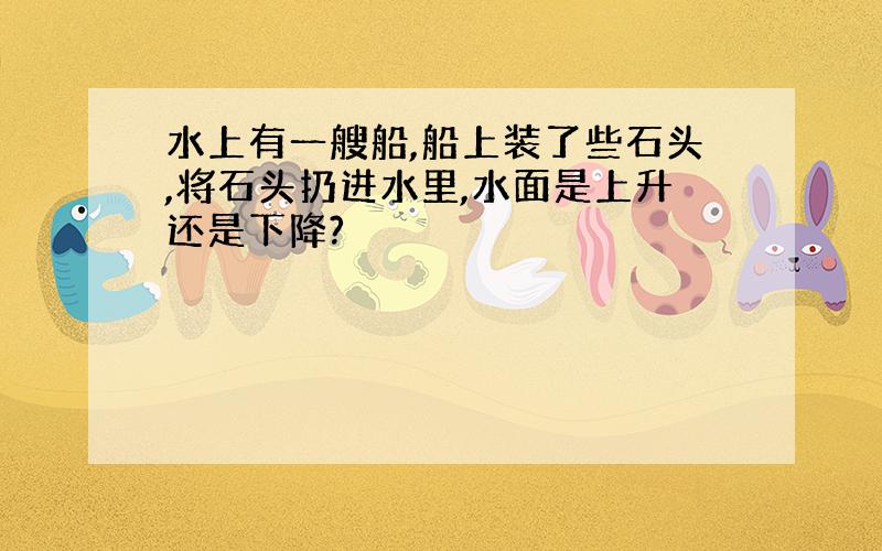 水上有一艘船,船上装了些石头,将石头扔进水里,水面是上升还是下降?