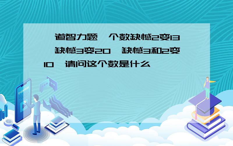 一道智力题一个数缺憾2变13,缺憾3变20,缺憾3和2变10,请问这个数是什么