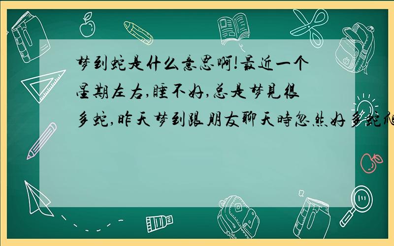 梦到蛇是什么意思啊!最近一个星期左右,睡不好,总是梦见很多蛇,昨天梦到跟朋友聊天时忽然好多蛇爬进来,但我们赶走了,后来一