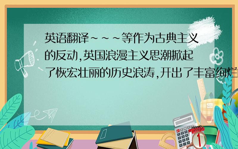 英语翻译～～～等作为古典主义的反动,英国浪漫主义思潮掀起了恢宏壮丽的历史浪涛,开出了丰富绚烂的诗歌花朵.再加一句～～雪莱