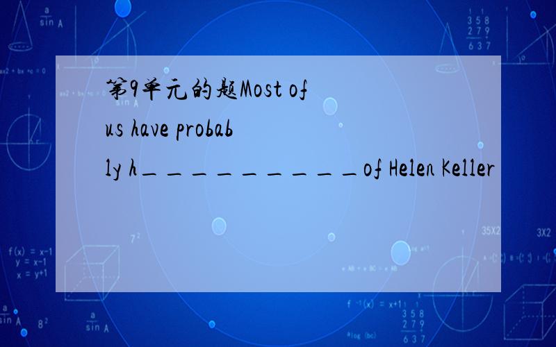 第9单元的题Most of us have probably h_________of Helen Keller