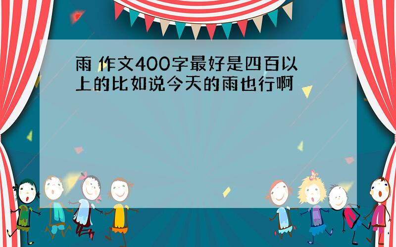 雨 作文400字最好是四百以上的比如说今天的雨也行啊