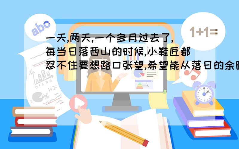 一天,两天,一个多月过去了,每当日落西山的时候,小鞋匠都忍不住要想路口张望,希望能从落日的余晖中看见那个高大的身影.但是