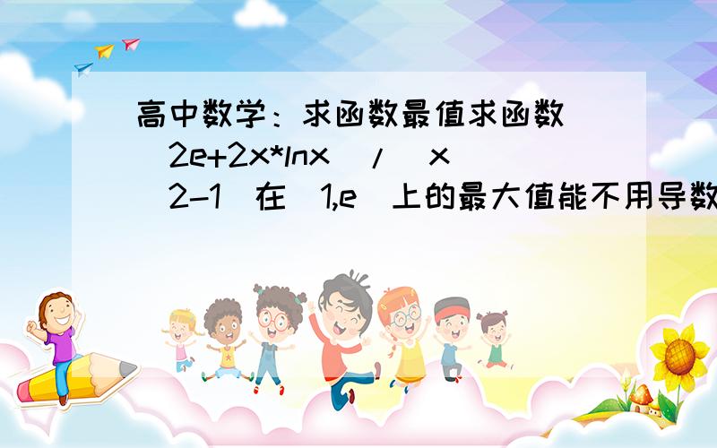 高中数学：求函数最值求函数 (2e+2x*lnx)/(x^2-1)在[1,e]上的最大值能不用导数就不用导数 谢谢 急用