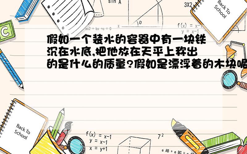 假如一个装水的容器中有一块铁沉在水底,把他放在天平上称出的是什么的质量?假如是漂浮着的木块呢?